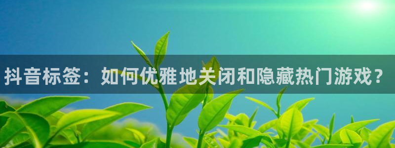 极悦娱乐2首页登录：抖音标签：如何优雅地关闭和隐藏热门游戏？