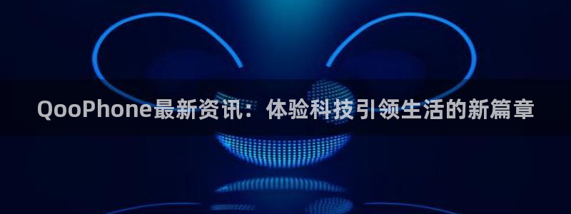 极悦娱乐娱乐：QooPhone最新资讯：体验科技引领生活的新