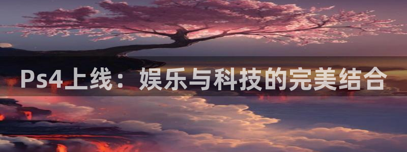 极悦娱乐4开户：Ps4上线：娱乐与科技的完美结合