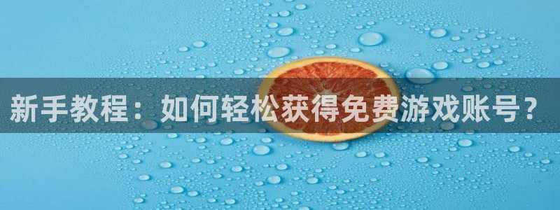 极悦娱乐登录地址：新手教程：如何轻松获得免费游戏账号？