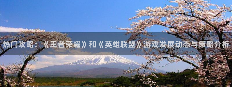 极悦娱乐官方登录网址：热门攻略：《王者荣耀》和《英雄联盟》游