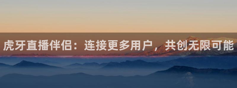 jrkan直播篮球：虎牙直播伴侣：连接更多用户，共创无限可能